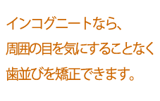 アイブレイスなら、周囲の目を気にすることなく歯並びを矯正できます