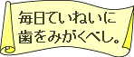 毎日ていねいに歯をみがくべし。