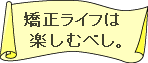 矯正ライフは楽しむべし。