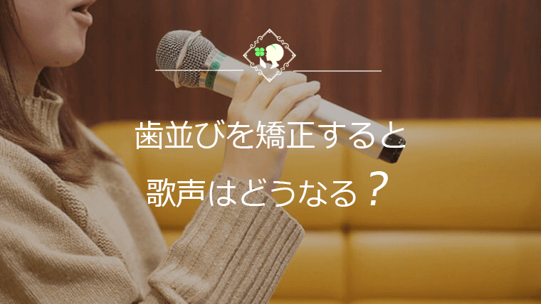 歯並びを矯正すると歌声はどうなる？